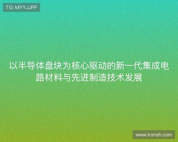 以半导体盘块为核心驱动的新一代集成电路材料与先进制造技术发展