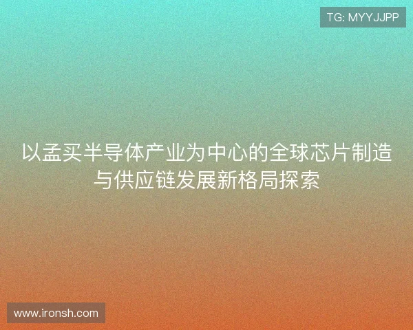 以孟买半导体产业为中心的全球芯片制造与供应链发展新格局探索
