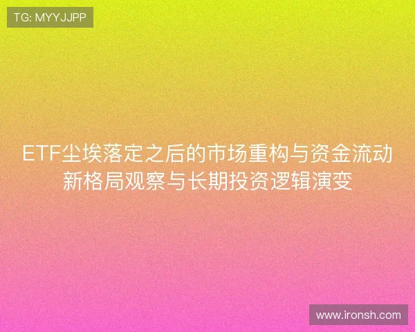 ETF尘埃落定之后的市场重构与资金流动新格局观察与长期投资逻辑演变